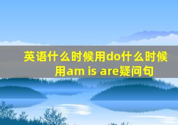 英语什么时候用do什么时候用am is are疑问句